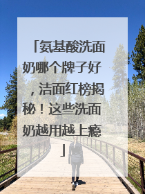 氨基酸洗面奶哪个牌子好，洁面红榜揭秘！这些洗面奶越用越上瘾